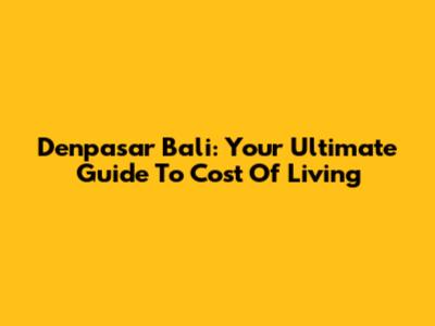 Denpasar Bali: Your Ultimate Guide To Cost Of Living