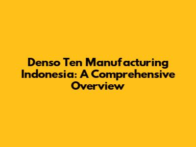 Denso Ten Manufacturing Indonesia: A Comprehensive Overview