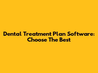Dental Treatment Plan Software: Choose The Best
