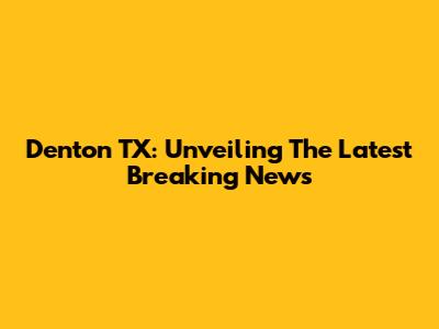 Denton TX: Unveiling The Latest Breaking News