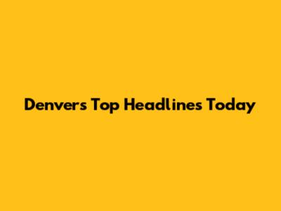 Denver's Top Headlines Today