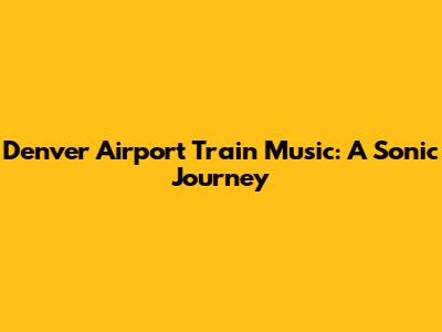 Denver Airport Train Music: A Sonic Journey