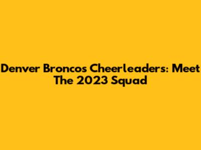 Denver Broncos Cheerleaders: Meet The 2023 Squad