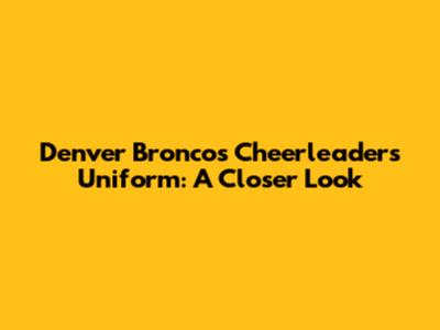 Denver Broncos Cheerleaders Uniform: A Closer Look