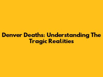 Denver Deaths: Understanding The Tragic Realities
