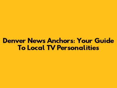 Denver News Anchors: Your Guide To Local TV Personalities