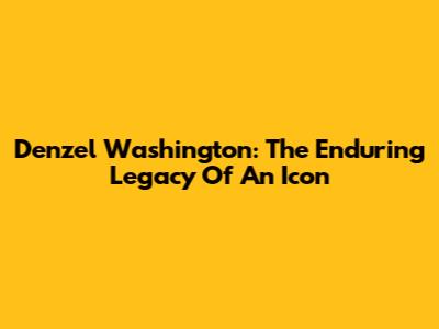 Denzel Washington: The Enduring Legacy Of An Icon