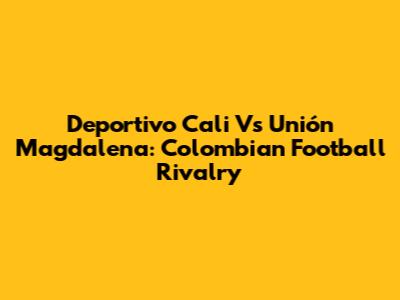 Deportivo Cali Vs Unión Magdalena: Colombian Football Rivalry