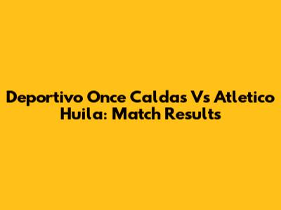Deportivo Once Caldas Vs Atletico Huila: Match Results