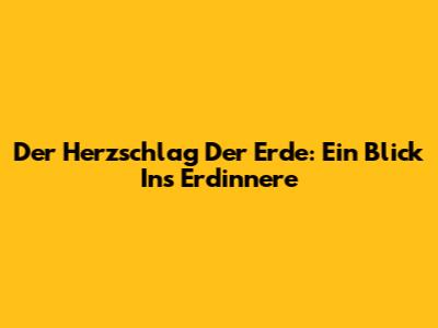 Der Herzschlag Der Erde: Ein Blick Ins Erdinnere