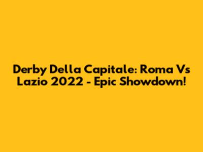 Derby Della Capitale: Roma Vs Lazio 2022 - Epic Showdown!