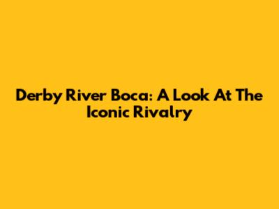 Derby River Boca: A Look At The Iconic Rivalry