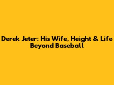 Derek Jeter: His Wife, Height & Life Beyond Baseball