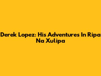 Derek Lopez: His Adventures In Ripa Na Xulipa