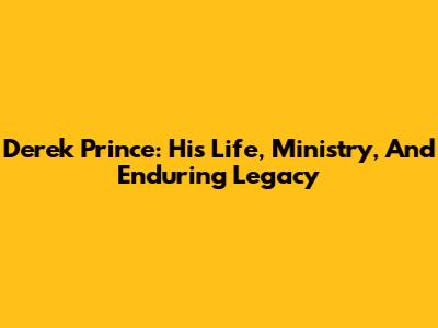 Derek Prince: His Life, Ministry, And Enduring Legacy