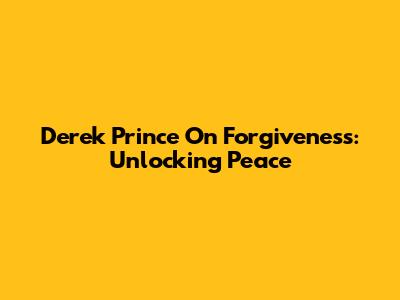Derek Prince On Forgiveness: Unlocking Peace
