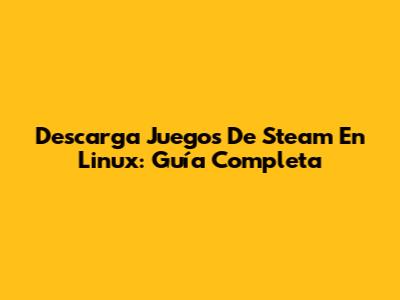 Descarga Juegos De Steam En Linux: Guía Completa