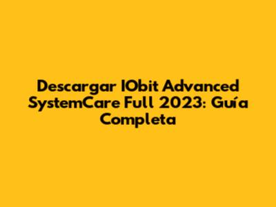 Descargar IObit Advanced SystemCare Full 2023: Guía Completa