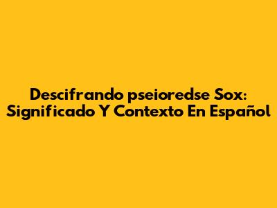 Descifrando 'pseioredse Sox': Significado Y Contexto En Español