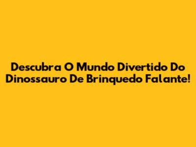 Descubra O Mundo Divertido Do Dinossauro De Brinquedo Falante!