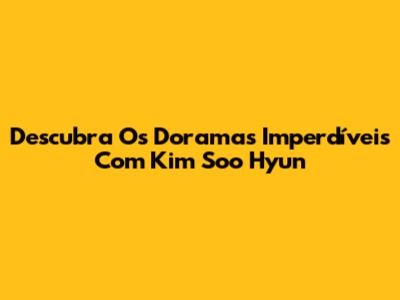 Descubra Os Doramas Imperdíveis Com Kim Soo Hyun