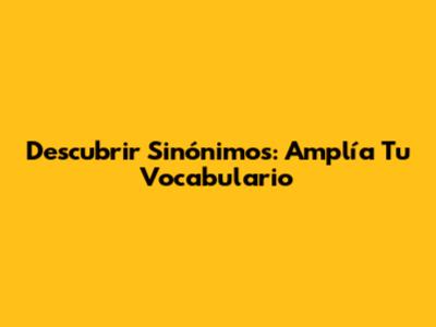 Descubrir Sinónimos: Amplía Tu Vocabulario