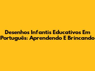 Desenhos Infantis Educativos Em Português: Aprendendo E Brincando
