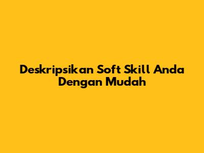 Deskripsikan Soft Skill Anda Dengan Mudah