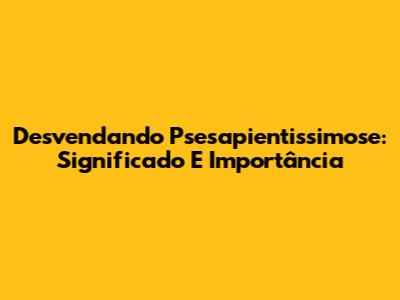 Desvendando 'Psesapientissimose': Significado E Importância
