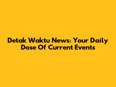 Detak Waktu News: Your Daily Dose Of Current Events
