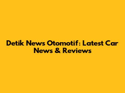 Detik News Otomotif: Latest Car News & Reviews