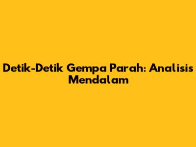 Detik-Detik Gempa Parah: Analisis Mendalam