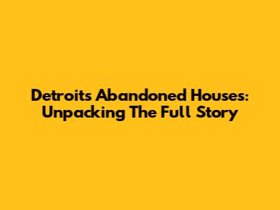 Detroit's Abandoned Houses: Unpacking The Full Story