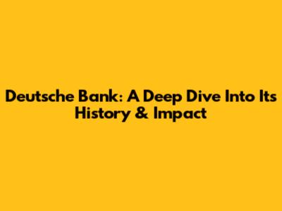 Deutsche Bank: A Deep Dive Into Its History & Impact