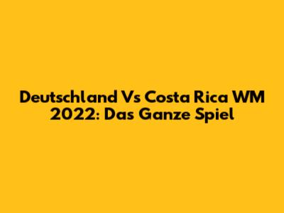 Deutschland Vs Costa Rica WM 2022: Das Ganze Spiel