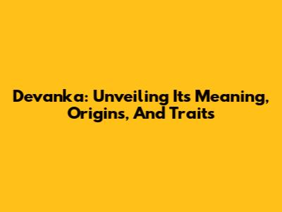 Devanka: Unveiling Its Meaning, Origins, And Traits