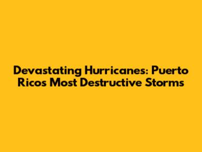 Devastating Hurricanes: Puerto Rico's Most Destructive Storms