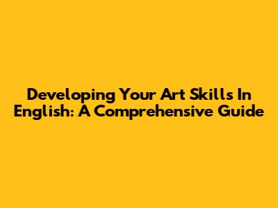 Developing Your Art Skills In English: A Comprehensive Guide