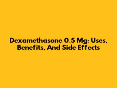 Dexamethasone 0.5 Mg: Uses, Benefits, And Side Effects