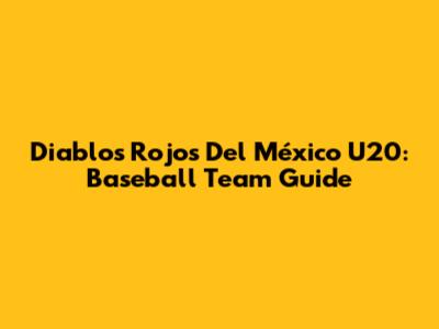 Diablos Rojos Del México U20: Baseball Team Guide