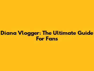 Diana Vlogger: The Ultimate Guide For Fans