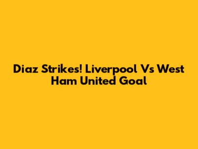 Diaz Strikes! Liverpool Vs West Ham United Goal