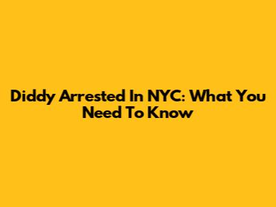 Diddy Arrested In NYC: What You Need To Know