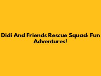 Didi And Friends Rescue Squad: Fun Adventures!