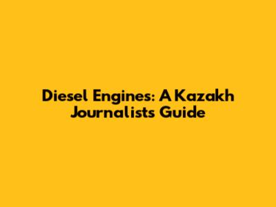 Diesel Engines: A Kazakh Journalist's Guide