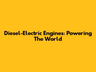 Diesel-Electric Engines: Powering The World