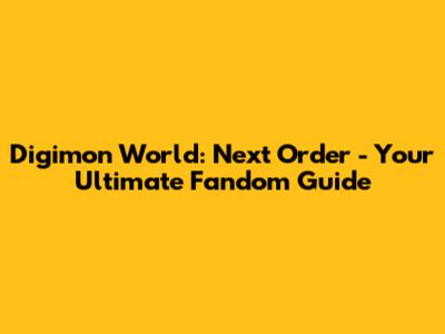Digimon World: Next Order - Your Ultimate Fandom Guide