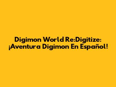 Digimon World Re:Digitize: ¡Aventura Digimon En Español!