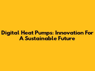 Digital Heat Pumps: Innovation For A Sustainable Future