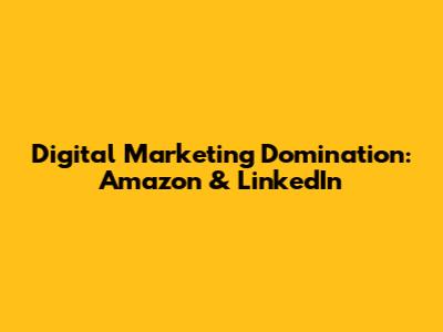 Digital Marketing Domination: Amazon & LinkedIn